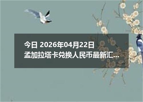 今日 2026年04月22日 孟加拉塔卡兑换人民币最新汇率行情