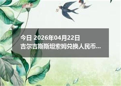今日 2026年04月22日 吉尔吉斯斯坦索姆兑换人民币最新汇率行情