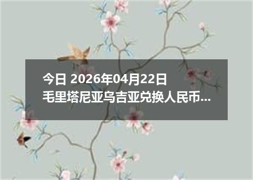 今日 2026年04月22日 毛里塔尼亚乌吉亚兑换人民币最新汇率行情
