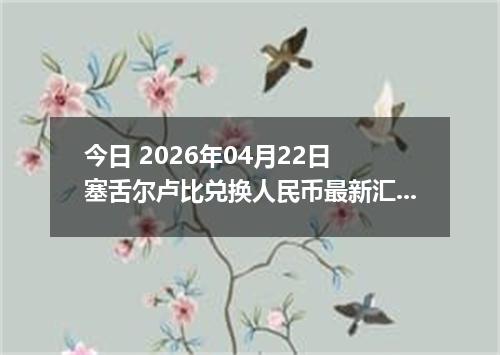 今日 2026年04月22日 塞舌尔卢比兑换人民币最新汇率行情