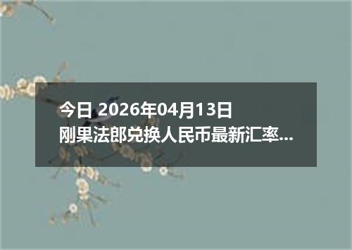 今日 2026年04月13日 刚果法郎兑换人民币最新汇率行情