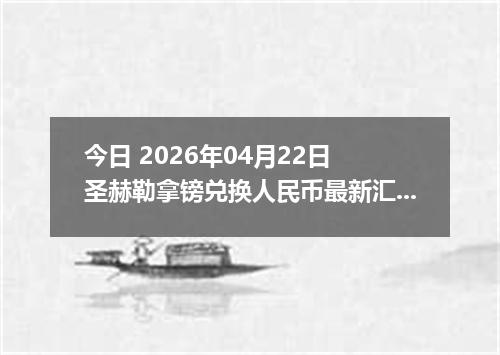 今日 2026年04月22日 圣赫勒拿镑兑换人民币最新汇率行情