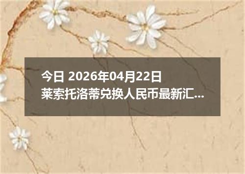 今日 2026年04月22日 莱索托洛蒂兑换人民币最新汇率行情