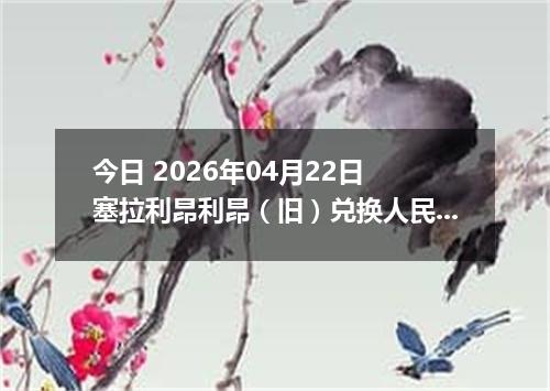 今日 2026年04月22日 塞拉利昂利昂（旧）兑换人民币最新汇率行情