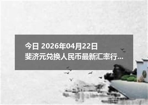 今日 2026年04月22日 斐济元兑换人民币最新汇率行情