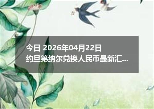 今日 2026年04月22日 约旦第纳尔兑换人民币最新汇率行情