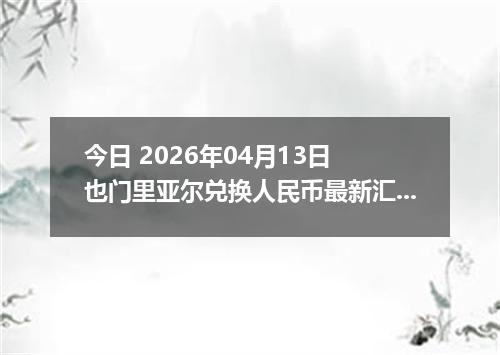 今日 2026年04月13日 也门里亚尔兑换人民币最新汇率行情