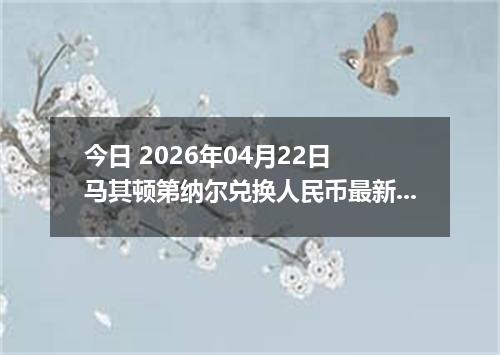 今日 2026年04月22日 马其顿第纳尔兑换人民币最新汇率行情