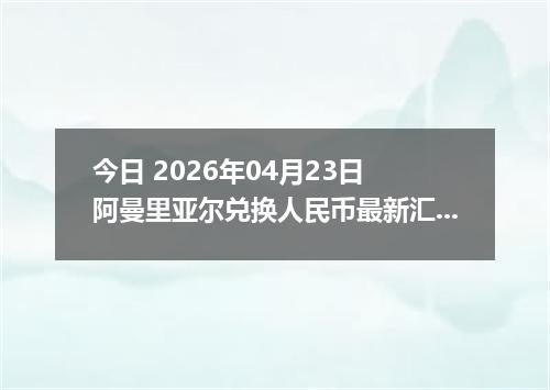 今日 2026年04月23日 阿曼里亚尔兑换人民币最新汇率行情