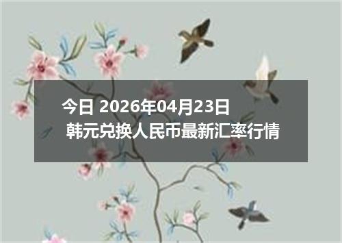 今日 2026年04月23日 韩元兑换人民币最新汇率行情