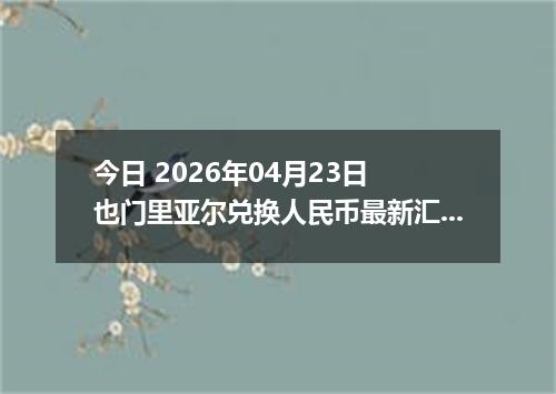 今日 2026年04月23日 也门里亚尔兑换人民币最新汇率行情