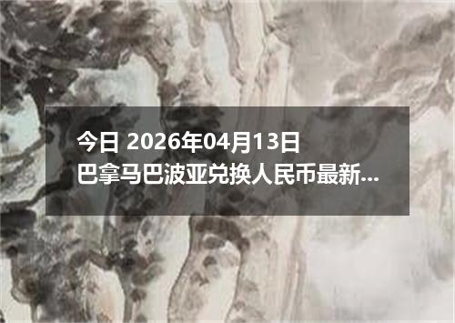 今日 2026年04月13日 巴拿马巴波亚兑换人民币最新汇率行情