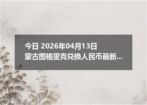 今日 2026年04月13日 蒙古图格里克兑换人民币最新汇率行情