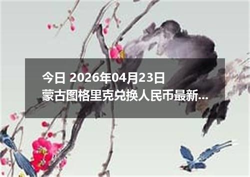 今日 2026年04月23日 蒙古图格里克兑换人民币最新汇率行情