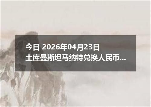 今日 2026年04月23日 土库曼斯坦马纳特兑换人民币最新汇率行情