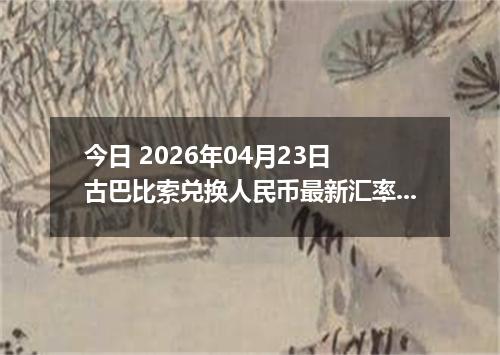 今日 2026年04月23日 古巴比索兑换人民币最新汇率行情