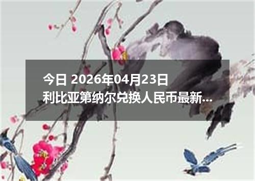 今日 2026年04月23日 利比亚第纳尔兑换人民币最新汇率行情