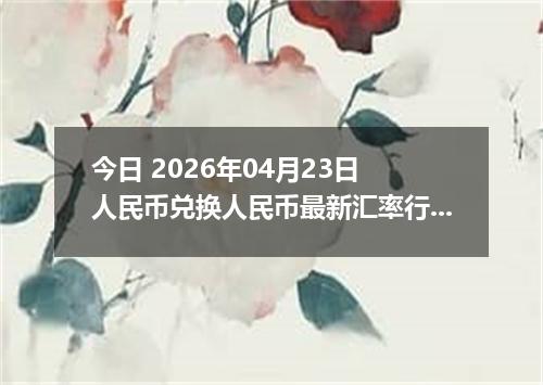 今日 2026年04月23日 人民币兑换人民币最新汇率行情