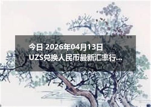 今日 2026年04月13日 UZS兑换人民币最新汇率行情