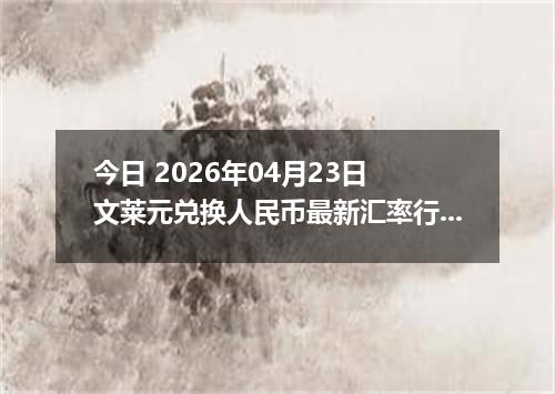 今日 2026年04月23日 文莱元兑换人民币最新汇率行情