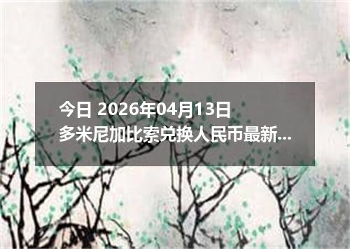 今日 2026年04月13日 多米尼加比索兑换人民币最新汇率行情