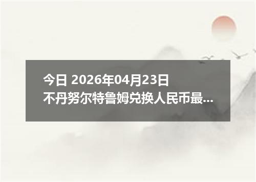 今日 2026年04月23日 不丹努尔特鲁姆兑换人民币最新汇率行情