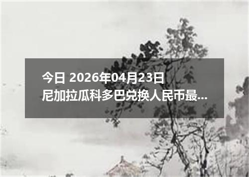 今日 2026年04月23日 尼加拉瓜科多巴兑换人民币最新汇率行情