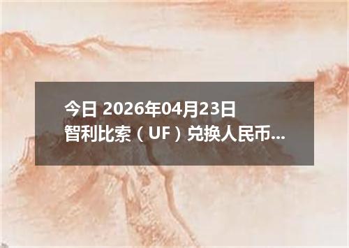 今日 2026年04月23日 智利比索（UF）兑换人民币最新汇率行情