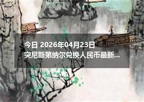 今日 2026年04月23日 突尼斯第纳尔兑换人民币最新汇率行情