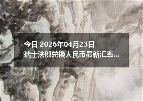 今日 2026年04月23日 瑞士法郎兑换人民币最新汇率行情