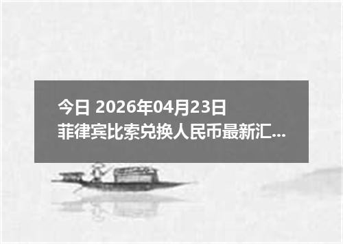 今日 2026年04月23日 菲律宾比索兑换人民币最新汇率行情