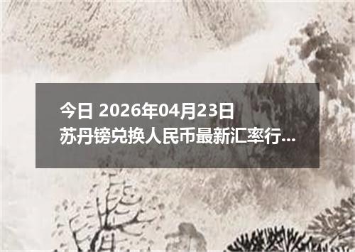 今日 2026年04月23日 苏丹镑兑换人民币最新汇率行情