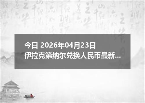 今日 2026年04月23日 伊拉克第纳尔兑换人民币最新汇率行情