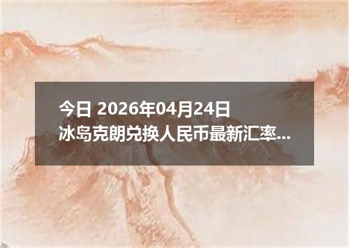 今日 2026年04月24日 冰岛克朗兑换人民币最新汇率行情