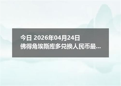 今日 2026年04月24日 佛得角埃斯库多兑换人民币最新汇率行情