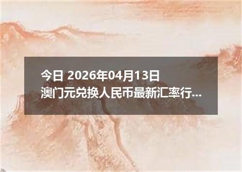 今日 2026年04月13日 澳门元兑换人民币最新汇率行情