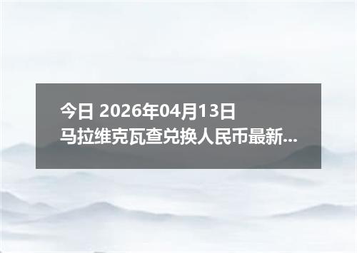 今日 2026年04月13日 马拉维克瓦查兑换人民币最新汇率行情