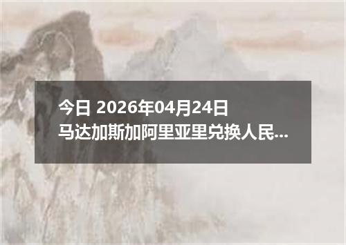 今日 2026年04月24日 马达加斯加阿里亚里兑换人民币最新汇率行情