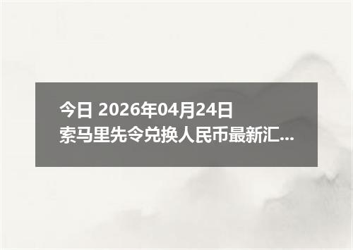 今日 2026年04月24日 索马里先令兑换人民币最新汇率行情