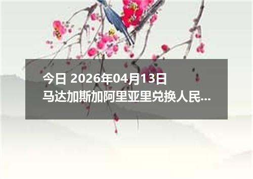 今日 2026年04月13日 马达加斯加阿里亚里兑换人民币最新汇率行情