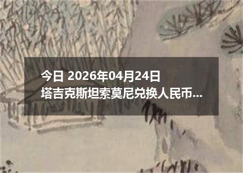 今日 2026年04月24日 塔吉克斯坦索莫尼兑换人民币最新汇率行情