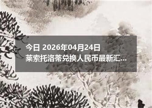 今日 2026年04月24日 莱索托洛蒂兑换人民币最新汇率行情