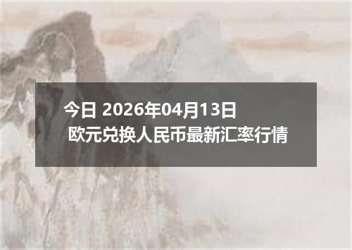 今日 2026年04月13日 欧元兑换人民币最新汇率行情