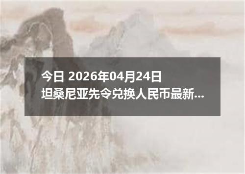 今日 2026年04月24日 坦桑尼亚先令兑换人民币最新汇率行情