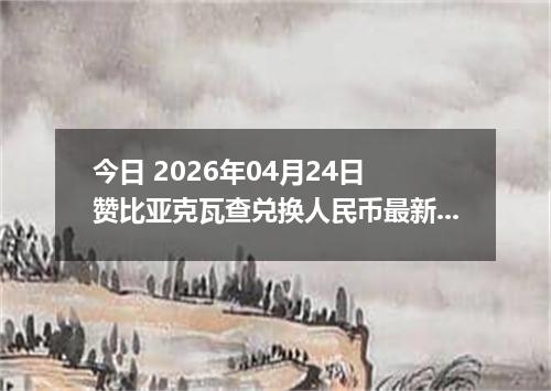 今日 2026年04月24日 赞比亚克瓦查兑换人民币最新汇率行情