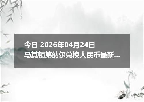 今日 2026年04月24日 马其顿第纳尔兑换人民币最新汇率行情