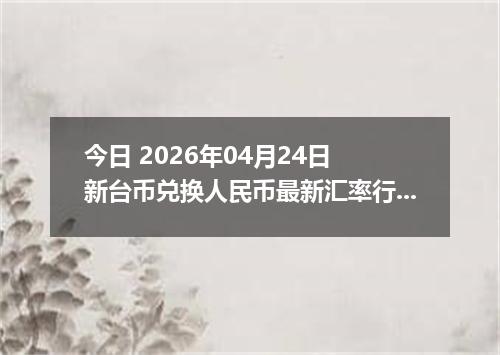 今日 2026年04月24日 新台币兑换人民币最新汇率行情