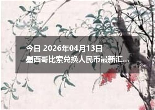今日 2026年04月13日 墨西哥比索兑换人民币最新汇率行情