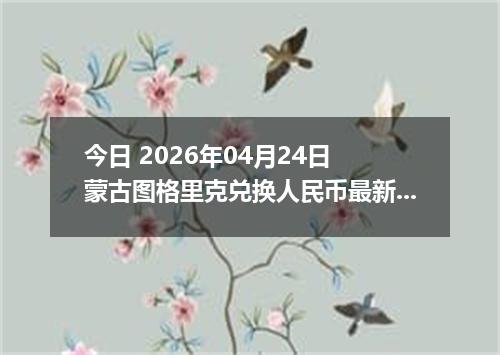 今日 2026年04月24日 蒙古图格里克兑换人民币最新汇率行情