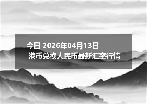今日 2026年04月13日 港币兑换人民币最新汇率行情